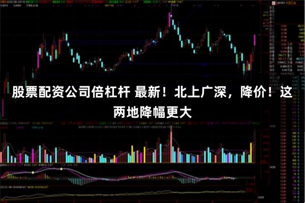 股票配资公司倍杠杆 最新！北上广深，降价！这两地降幅更大