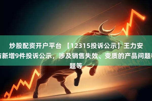 炒股配资开户平台 【12315投诉公示】王力安防新增9件投诉公示，涉及销售失效、变质的产品问题等