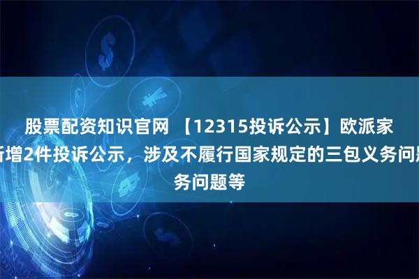 股票配资知识官网 【12315投诉公示】欧派家居新增2件投诉公示，涉及不履行国家规定的三包义务问题等