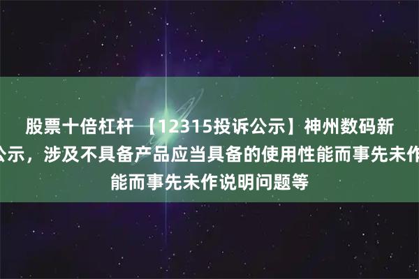 股票十倍杠杆 【12315投诉公示】神州数码新增3件投诉公示，涉及不具备产品应当具备的使用性能而事先未作说明问题等