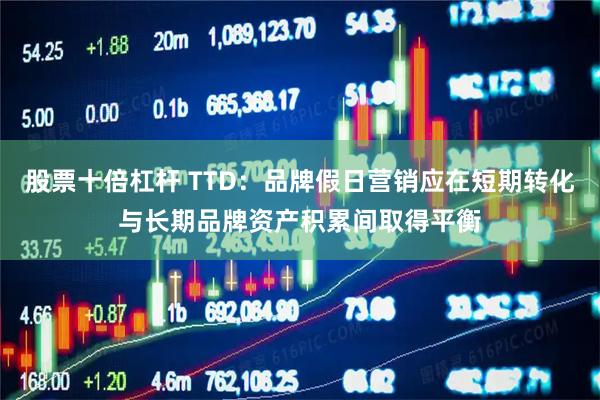 股票十倍杠杆 TTD：品牌假日营销应在短期转化与长期品牌资产积累间取得平衡
