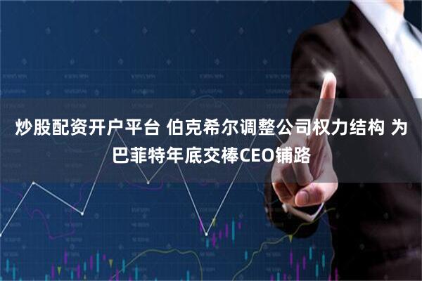 炒股配资开户平台 伯克希尔调整公司权力结构 为巴菲特年底交棒CEO铺路