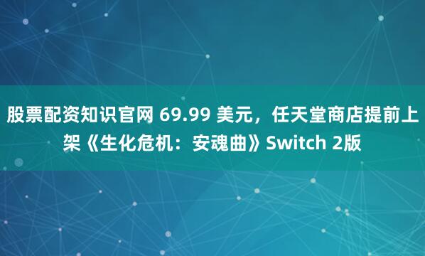 股票配资知识官网 69.99 美元，任天堂商店提前上架《生化危机：安魂曲》Switch 2版