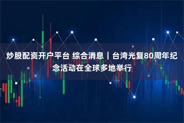炒股配资开户平台 综合消息｜台湾光复80周年纪念活动在全球多地举行
