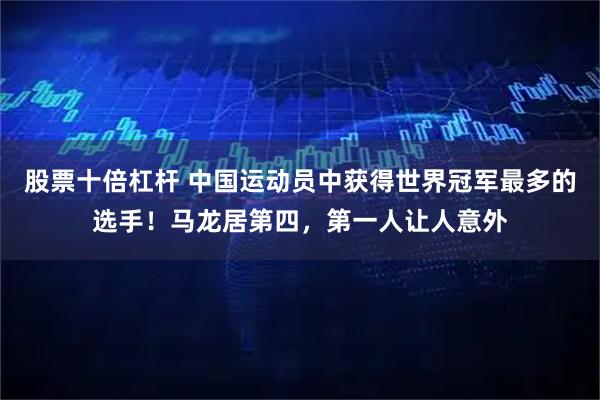 股票十倍杠杆 中国运动员中获得世界冠军最多的选手！马龙居第四，第一人让人意外