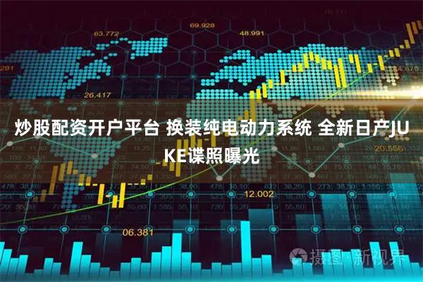 炒股配资开户平台 换装纯电动力系统 全新日产JUKE谍照曝光