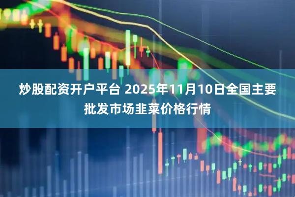 炒股配资开户平台 2025年11月10日全国主要批发市场韭菜价格行情