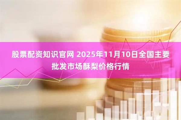 股票配资知识官网 2025年11月10日全国主要批发市场酥梨价格行情