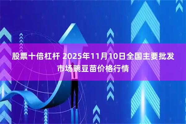 股票十倍杠杆 2025年11月10日全国主要批发市场豌豆苗价格行情