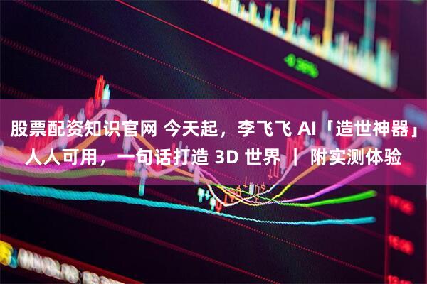 股票配资知识官网 今天起，李飞飞 AI「造世神器」人人可用，一句话打造 3D 世界 ｜ 附实测体验