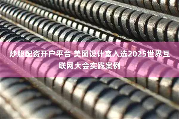 炒股配资开户平台 美图设计室入选2025世界互联网大会实践案例