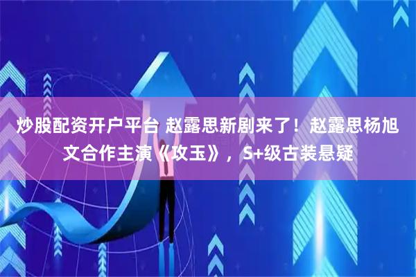炒股配资开户平台 赵露思新剧来了！赵露思杨旭文合作主演《攻玉》，S+级古装悬疑