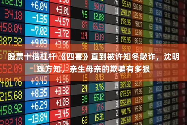 股票十倍杠杆 《四喜》直到被许知冬敲诈，沈明珠方知，亲生母亲的欺骗有多狠