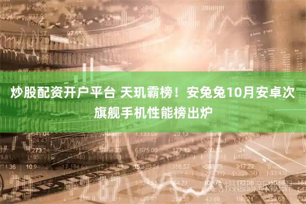 炒股配资开户平台 天玑霸榜！安兔兔10月安卓次旗舰手机性能榜出炉