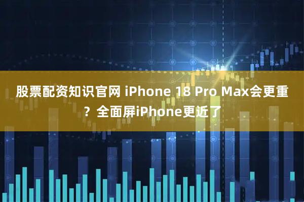 股票配资知识官网 iPhone 18 Pro Max会更重？全面屏iPhone更近了