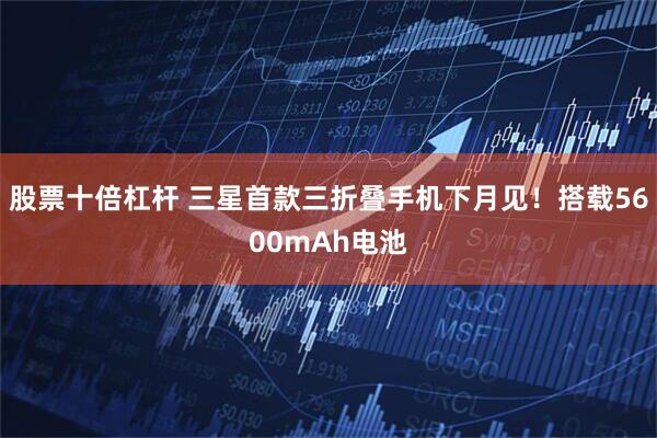 股票十倍杠杆 三星首款三折叠手机下月见！搭载5600mAh电池