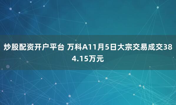 炒股配资开户平台 万科A11月5日大宗交易成交384.15万元
