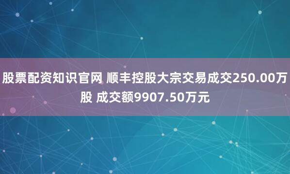 股票配资知识官网 顺丰控股大宗交易成交250.00万股 成交额9907.50万元