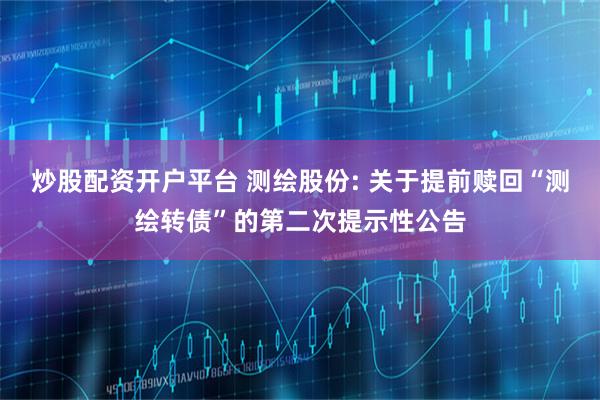 炒股配资开户平台 测绘股份: 关于提前赎回“测绘转债”的第二次提示性公告
