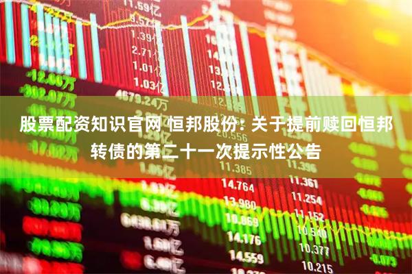 股票配资知识官网 恒邦股份: 关于提前赎回恒邦转债的第二十一次提示性公告