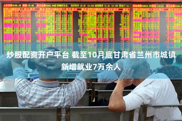 炒股配资开户平台 截至10月底甘肃省兰州市城镇新增就业7万余人