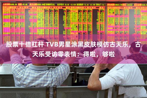 股票十倍杠杆 TVB男星涂黑皮肤模仿古天乐，古天乐受访零表情：得啦，够啦