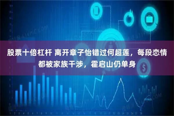 股票十倍杠杆 离开章子怡错过何超莲，每段恋情都被家族干涉，霍启山仍单身