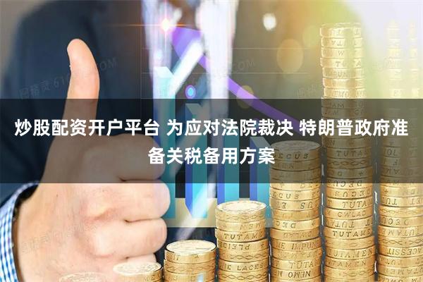 炒股配资开户平台 为应对法院裁决 特朗普政府准备关税备用方案