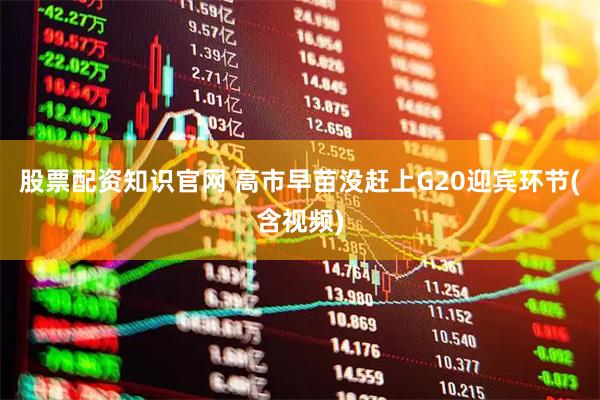股票配资知识官网 高市早苗没赶上G20迎宾环节(含视频)