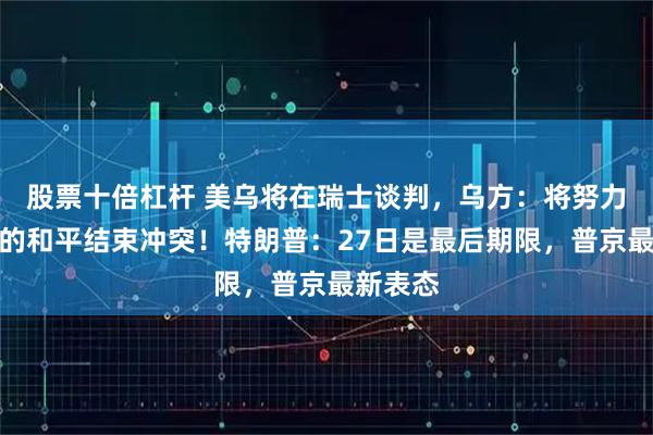 股票十倍杠杆 美乌将在瑞士谈判，乌方：将努力以体面的和平结束冲突！特朗普：27日是最后期限，普京最新表态