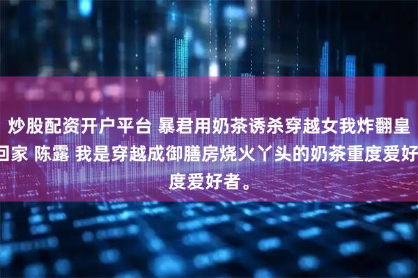 炒股配资开户平台 暴君用奶茶诱杀穿越女我炸翻皇宫回家 陈露 我是穿越成御膳房烧火丫头的奶茶重度爱好者。