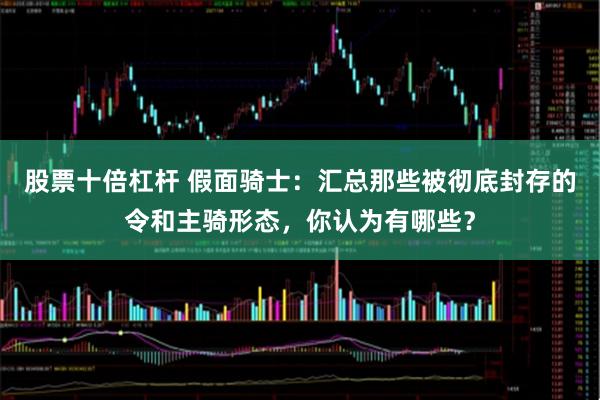 股票十倍杠杆 假面骑士：汇总那些被彻底封存的令和主骑形态，你认为有哪些？