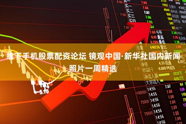 线下手机股票配资论坛 镜观中国·新华社国内新闻照片一周精选