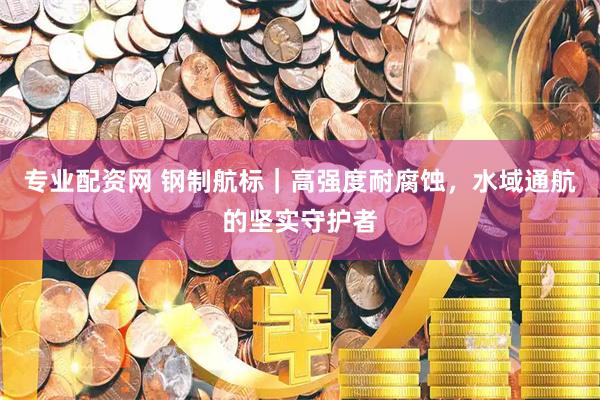 专业配资网 钢制航标｜高强度耐腐蚀，水域通航的坚实守护者