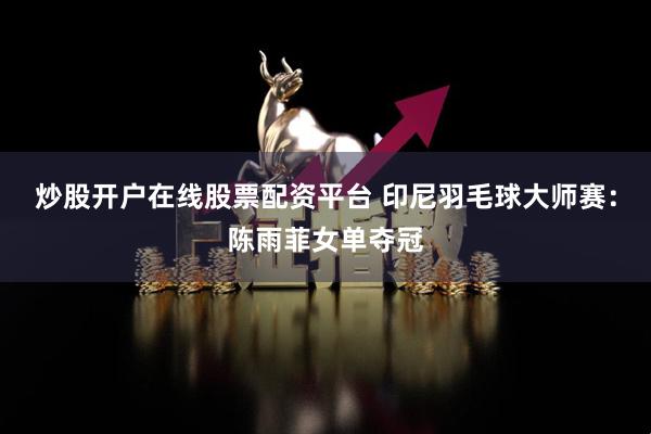 炒股开户在线股票配资平台 印尼羽毛球大师赛：陈雨菲女单夺冠