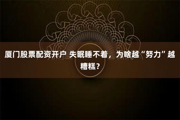 厦门股票配资开户 失眠睡不着，为啥越“努力”越糟糕？