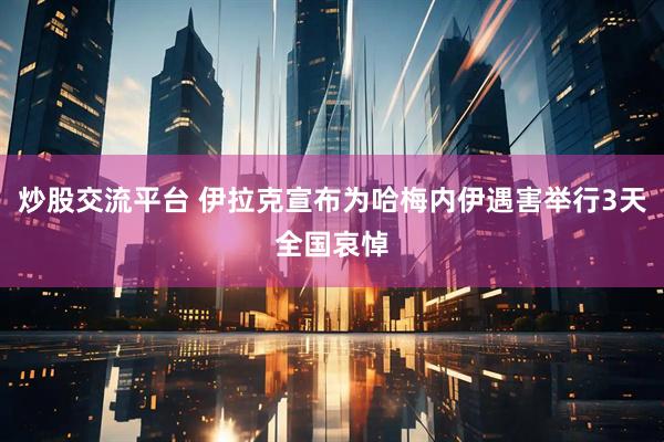 炒股交流平台 伊拉克宣布为哈梅内伊遇害举行3天全国哀悼