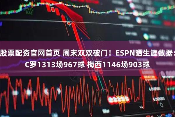 股票配资官网首页 周末双双破门！ESPN晒生涯数据：C罗1313场967球 梅西1146场903球