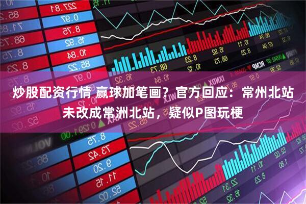 炒股配资行情 赢球加笔画？官方回应：常州北站未改成常洲北站，疑似P图玩梗