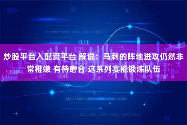 炒股平台入配资平台 解说：马刺的阵地进攻仍然非常稚嫩 有待磨合 这系列赛能锻炼队伍
