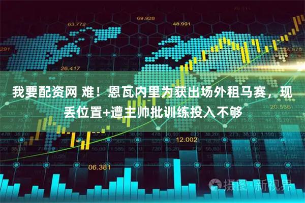我要配资网 难！恩瓦内里为获出场外租马赛，现丢位置+遭主帅批训练投入不够