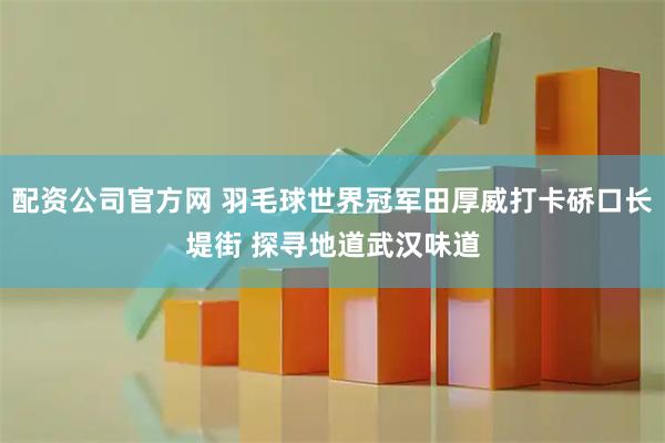 配资公司官方网 羽毛球世界冠军田厚威打卡硚口长堤街 探寻地道武汉味道