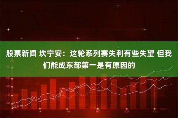 股票新闻 坎宁安：这轮系列赛失利有些失望 但我们能成东部第一是有原因的