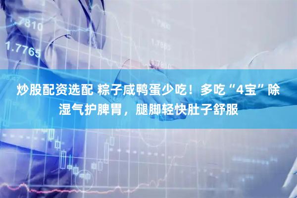 炒股配资选配 粽子咸鸭蛋少吃！多吃“4宝”除湿气护脾胃，腿脚轻快肚子舒服