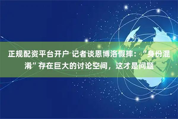 正规配资平台开户 记者谈恩博洛假摔：“身份混淆”存在巨大的讨论空间，这才是问题