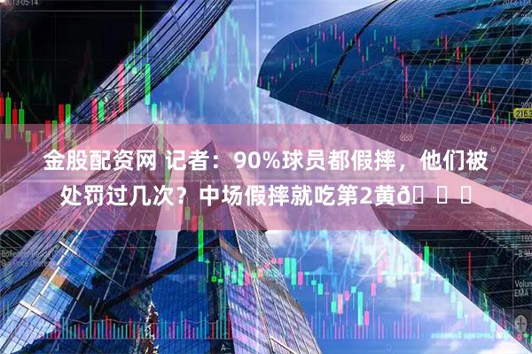 金股配资网 记者：90%球员都假摔，他们被处罚过几次？中场假摔就吃第2黄😂