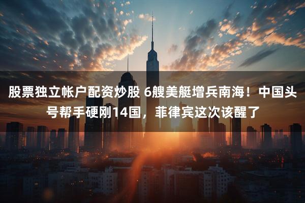 股票独立帐户配资炒股 6艘美艇增兵南海！中国头号帮手硬刚14国，菲律宾这次该醒了