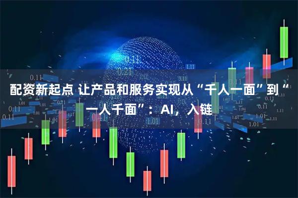 配资新起点 让产品和服务实现从“千人一面”到“一人千面”：AI，入链