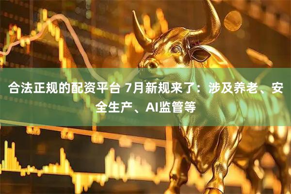 合法正规的配资平台 7月新规来了：涉及养老、安全生产、AI监管等
