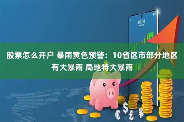 股票怎么开户 暴雨黄色预警：10省区市部分地区有大暴雨 局地特大暴雨